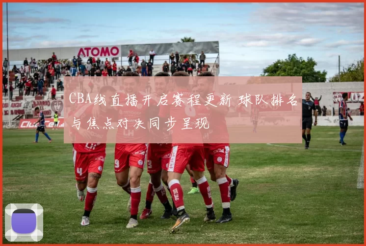 CBA线直播开启赛程更新 球队排名与焦点对决同步呈现