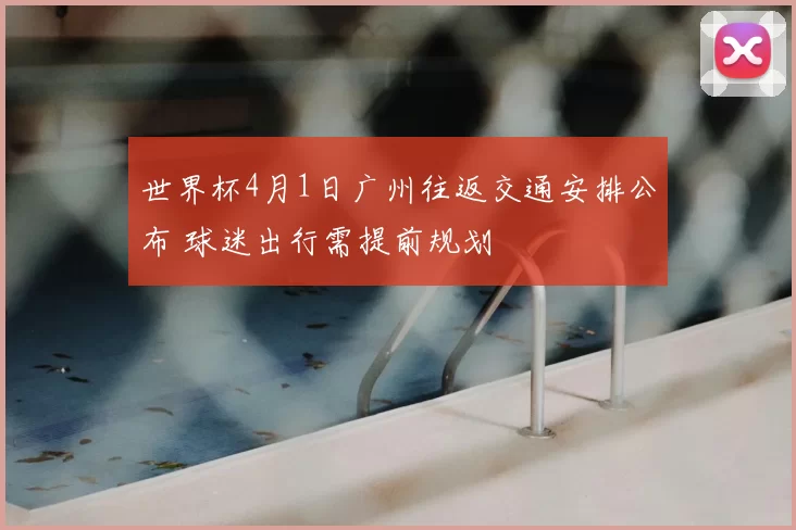 世界杯4月1日广州往返交通安排公布 球迷出行需提前规划