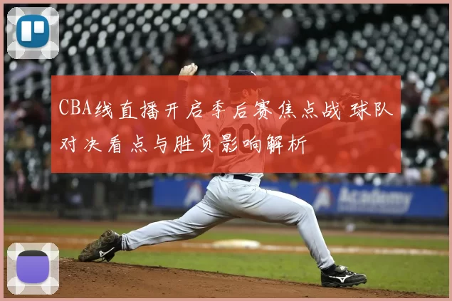 CBA线直播开启季后赛焦点战 球队对决看点与胜负影响解析