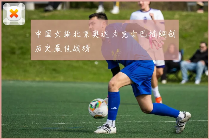 中国女排北京奥运力克古巴摘铜创历史最佳战绩
