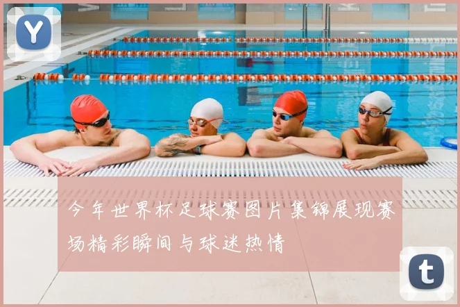 今年世界杯足球赛图片集锦展现赛场精彩瞬间与球迷热情