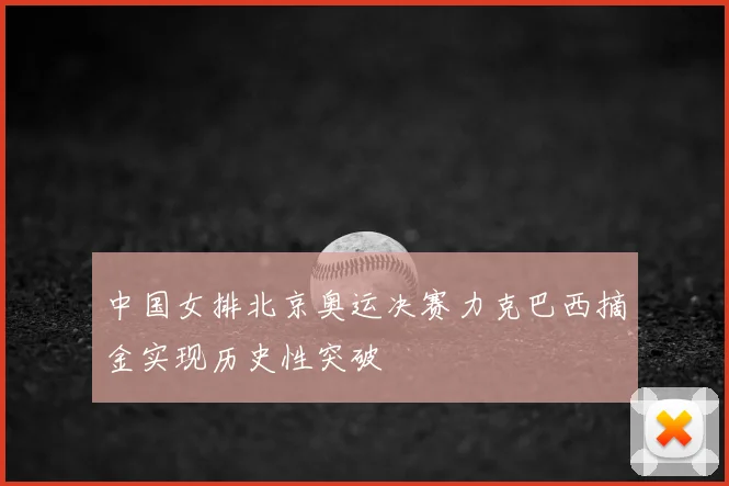中国女排北京奥运决赛力克巴西摘金实现历史性突破
