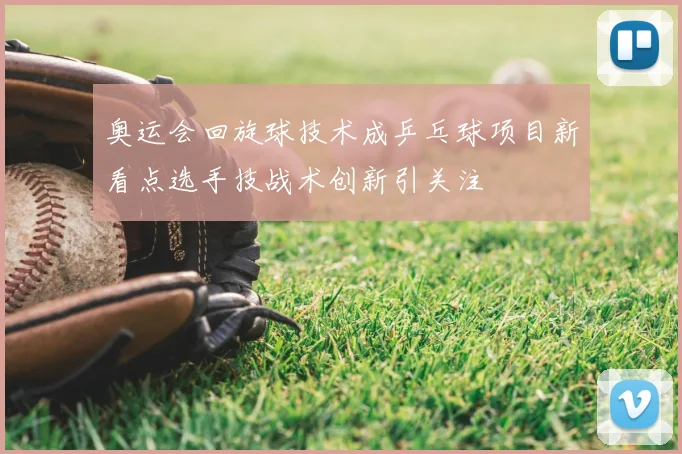 奥运会回旋球技术成乒乓球项目新看点选手技战术创新引关注
