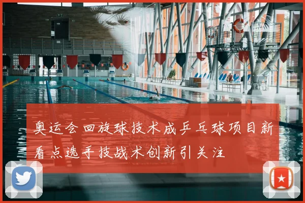 奥运会回旋球技术成乒乓球项目新看点选手技战术创新引关注