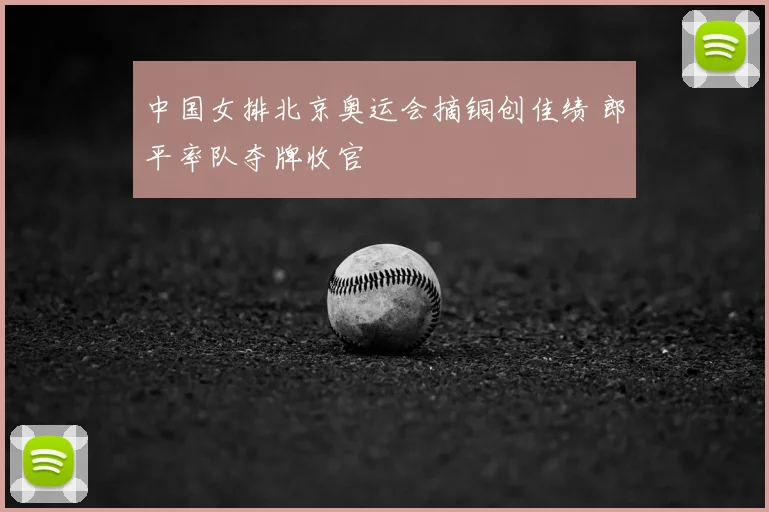 中国女排北京奥运会摘铜创佳绩 郎平率队夺牌收官