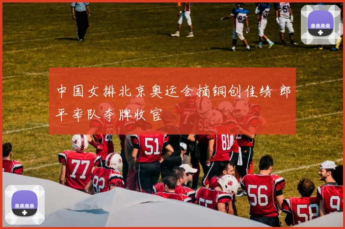中国女排北京奥运会摘铜创佳绩 郎平率队夺牌收官