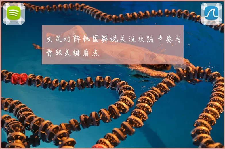 女足对阵韩国解说关注攻防节奏与晋级关键看点