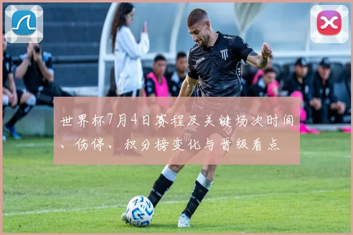 世界杯7月4日赛程及关键场次时间、伤停、积分榜变化与晋级看点