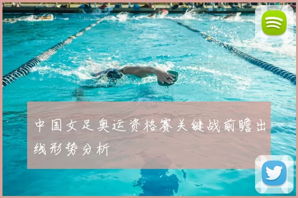 中国女足奥运资格赛关键战前瞻出线形势分析