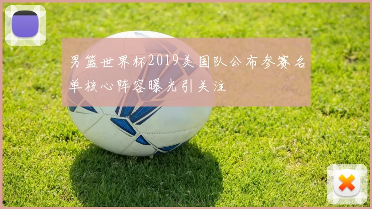 男篮世界杯2019美国队公布参赛名单核心阵容曝光引关注