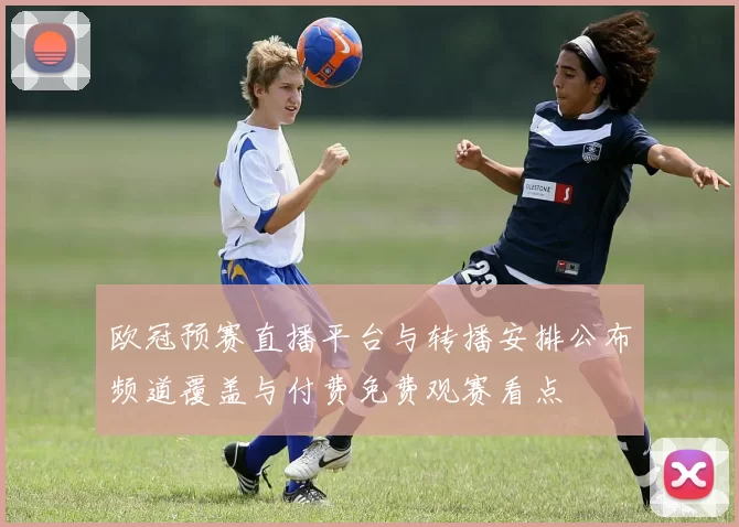 欧冠预赛直播平台与转播安排公布频道覆盖与付费免费观赛看点