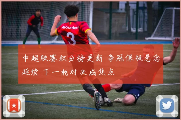 中超联赛积分榜更新 争冠保级悬念延续 下一轮对决成焦点