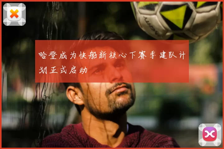 哈登成为快船新核心下赛季建队计划正式启动