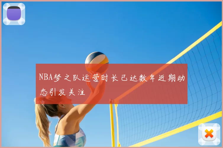 NBA梦之队运营时长已达数年近期动态引发关注