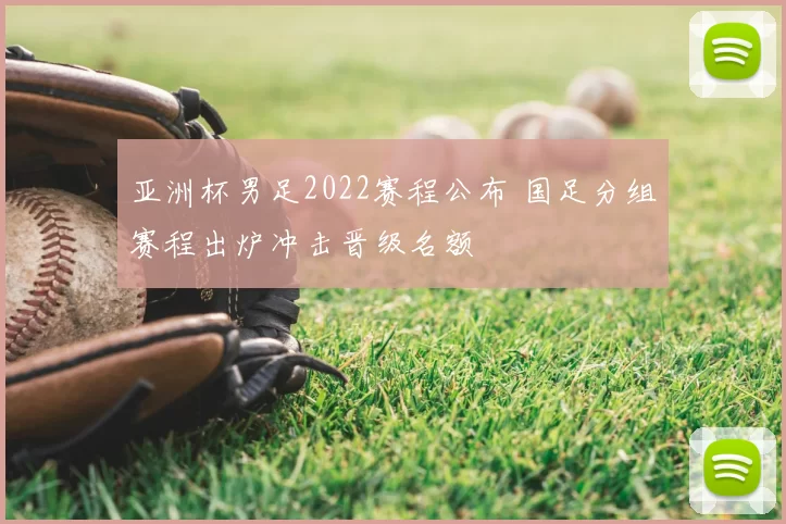 亚洲杯男足2022赛程公布 国足分组赛程出炉冲击晋级名额