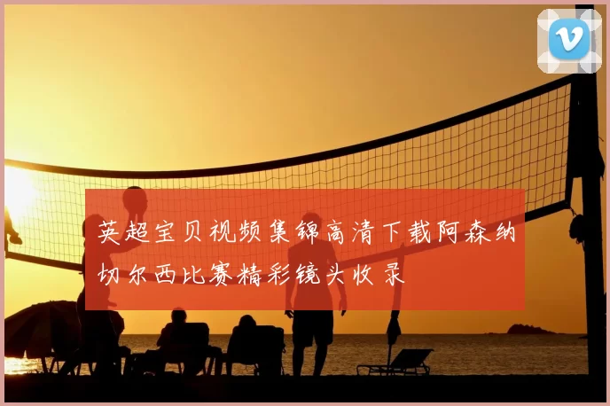 英超宝贝视频集锦高清下载阿森纳切尔西比赛精彩镜头收录