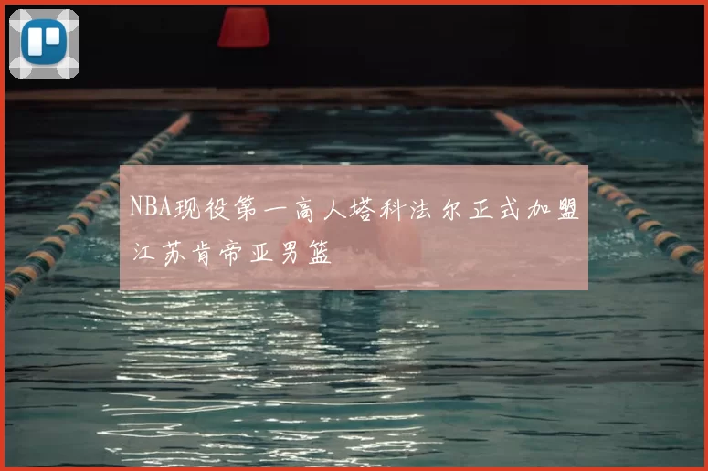 NBA现役第一高人塔科法尔正式加盟江苏肯帝亚男篮