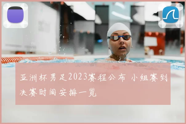 亚洲杯男足2023赛程公布 小组赛到决赛时间安排一览