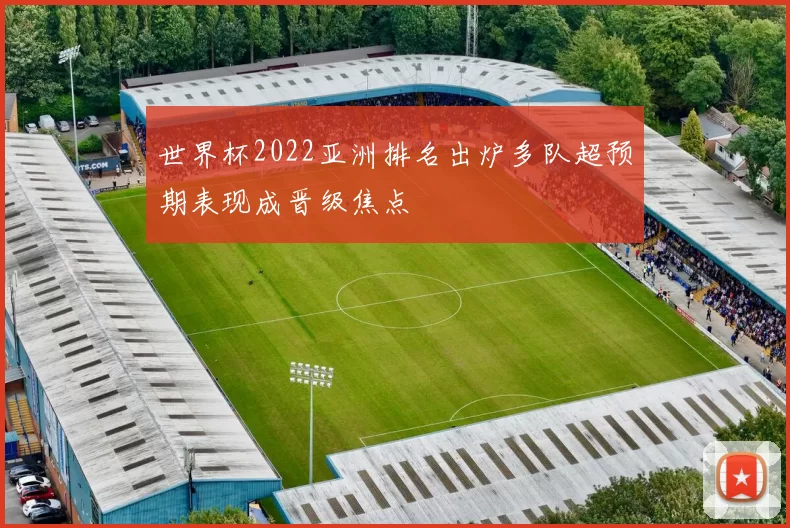 世界杯2022亚洲排名出炉多队超预期表现成晋级焦点
