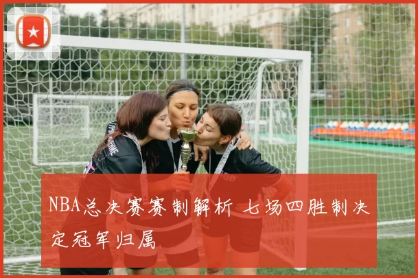 NBA总决赛赛制解析 七场四胜制决定冠军归属