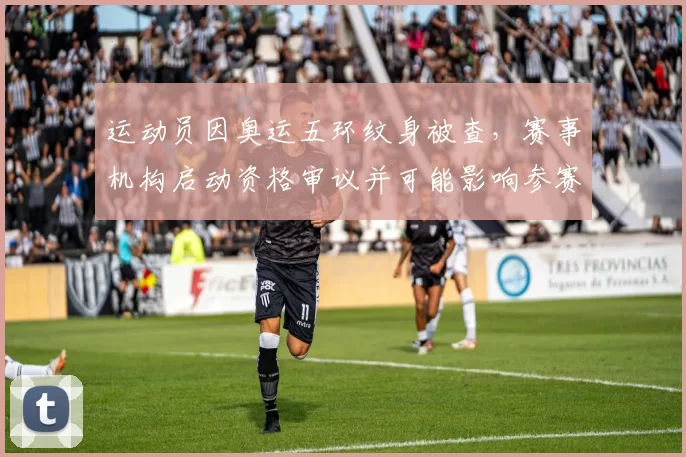 运动员因奥运五环纹身被查,赛事机构启动资格审议并可能影响参赛安排