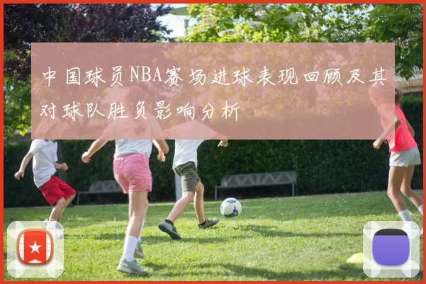 中国球员NBA赛场进球表现回顾及其对球队胜负影响分析