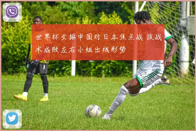 世界杯女排中国对日本焦点战 技战术成败左右小组出线形势