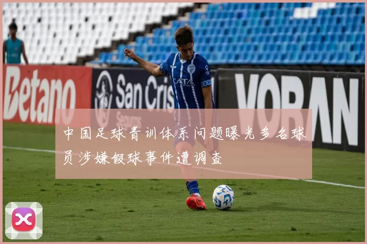 中国足球青训体系问题曝光多名球员涉嫌假球事件遭调查
