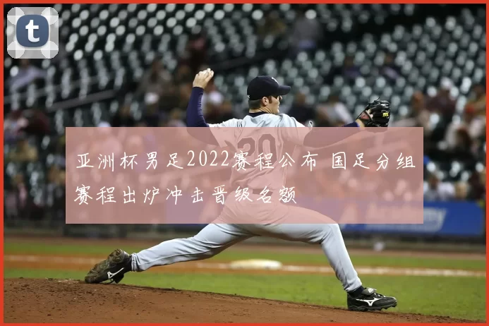 亚洲杯男足2022赛程公布 国足分组赛程出炉冲击晋级名额