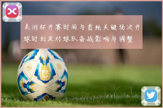 美洲杯开赛时间与首轮关键场次开球时刻及对球队备战影响与调整