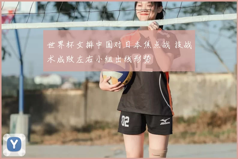 世界杯女排中国对日本焦点战 技战术成败左右小组出线形势