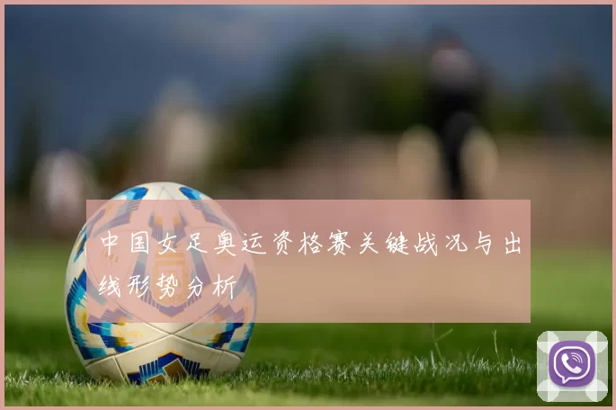 中国女足奥运资格赛关键战况与出线形势分析