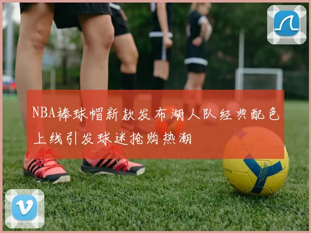 NBA棒球帽新款发布湖人队经典配色上线引发球迷抢购热潮