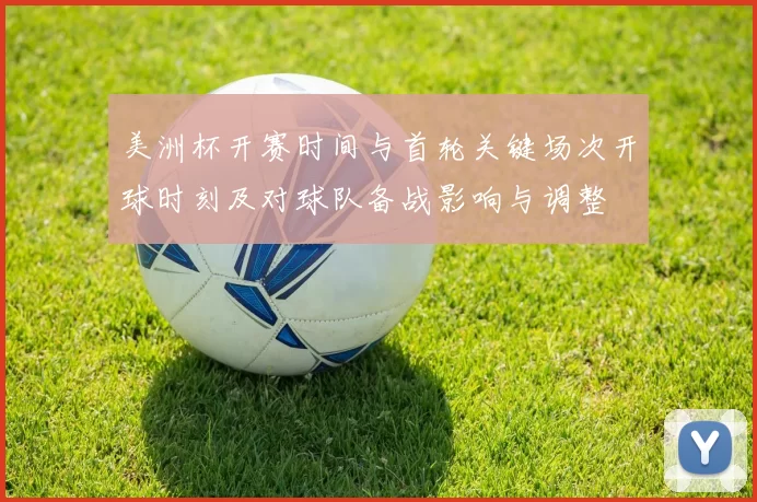 美洲杯开赛时间与首轮关键场次开球时刻及对球队备战影响与调整