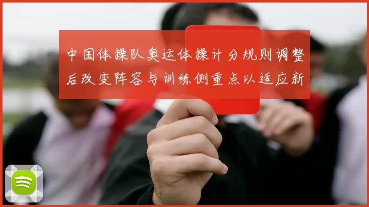 中国体操队奥运体操计分规则调整后改变阵容与训练侧重点以适应新赛制