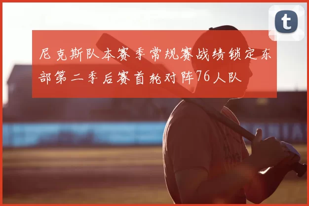 尼克斯队本赛季常规赛战绩锁定东部第二季后赛首轮对阵76人队