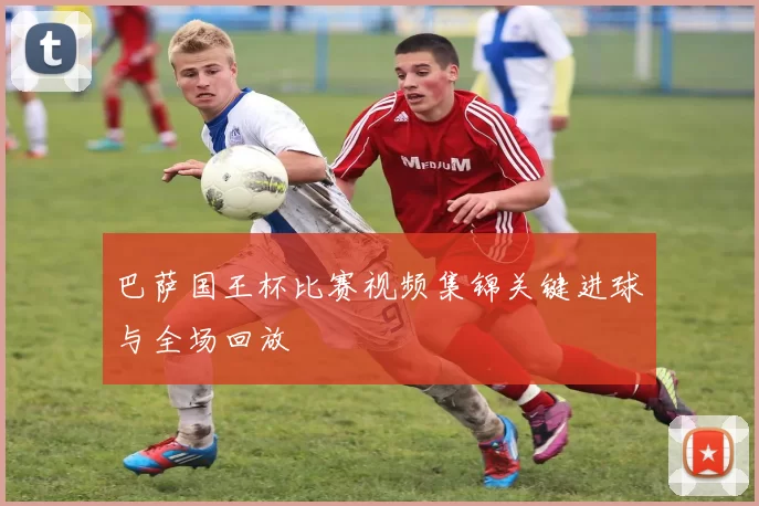 巴萨国王杯比赛视频集锦关键进球与全场回放