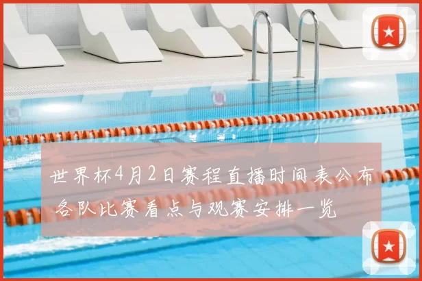 世界杯4月2日赛程直播时间表公布 各队比赛看点与观赛安排一览