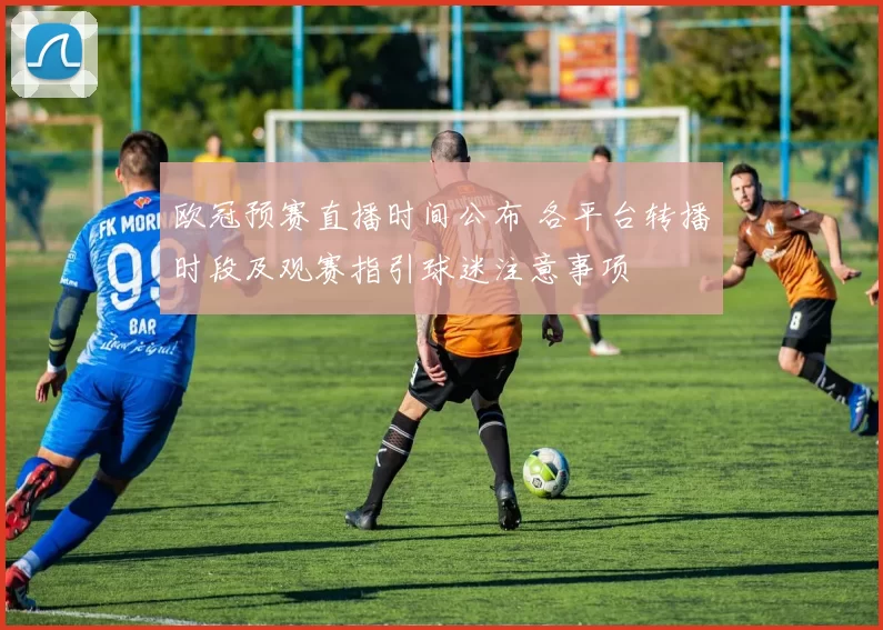 欧冠预赛直播时间公布 各平台转播时段及观赛指引球迷注意事项