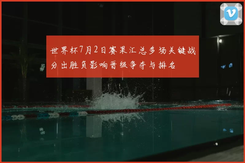 世界杯7月2日赛果汇总多场关键战分出胜负影响晋级争夺与排名