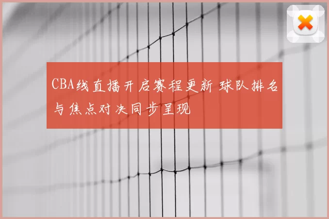 CBA线直播开启赛程更新 球队排名与焦点对决同步呈现