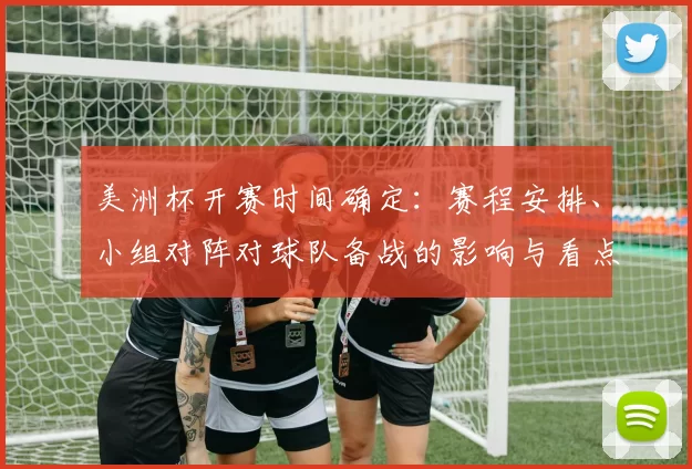 美洲杯开赛时间确定：赛程安排、小组对阵对球队备战的影响与看点
