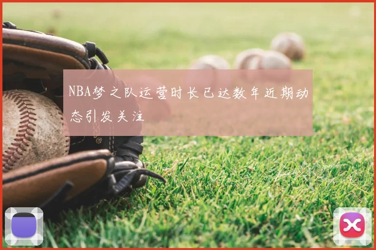 NBA梦之队运营时长已达数年近期动态引发关注