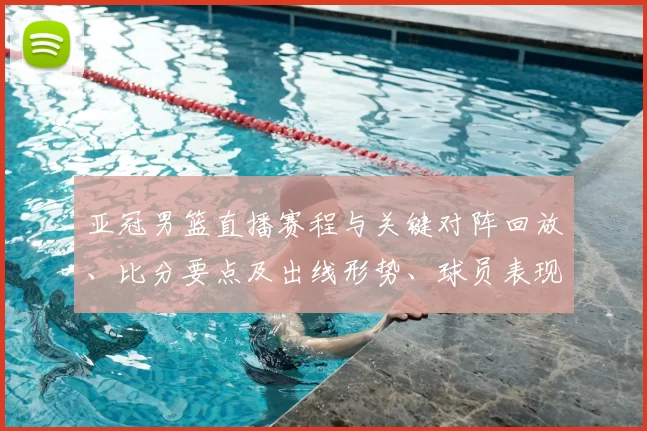 亚冠男篮直播赛程与关键对阵回放、比分要点及出线形势、球员表现解读