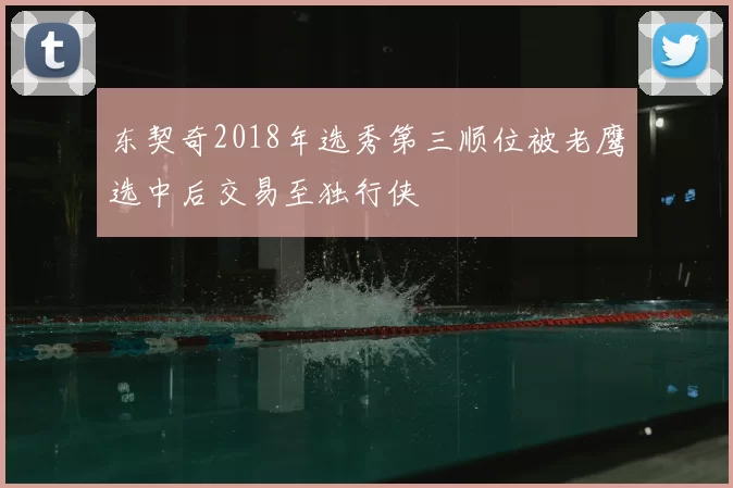 东契奇2018年选秀第三顺位被老鹰选中后交易至独行侠