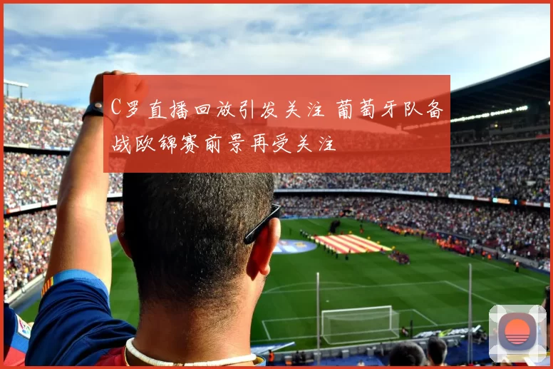 C罗直播回放引发关注 葡萄牙队备战欧锦赛前景再受关注