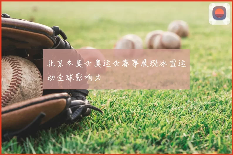 北京冬奥会奥运会赛事展现冰雪运动全球影响力