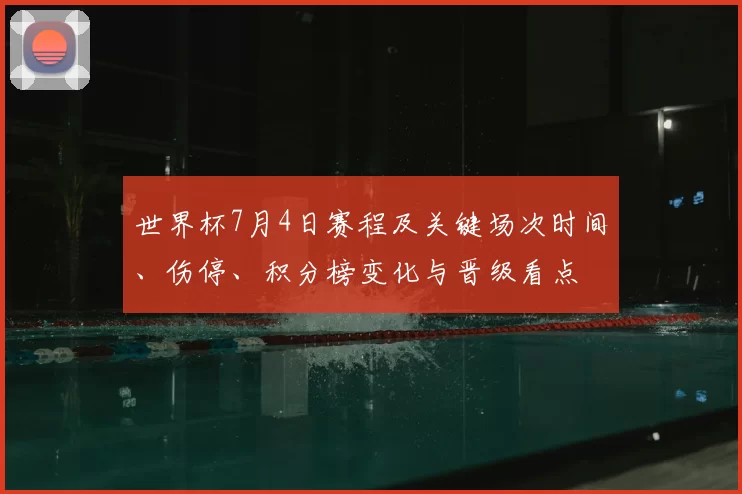 世界杯7月4日赛程及关键场次时间、伤停、积分榜变化与晋级看点