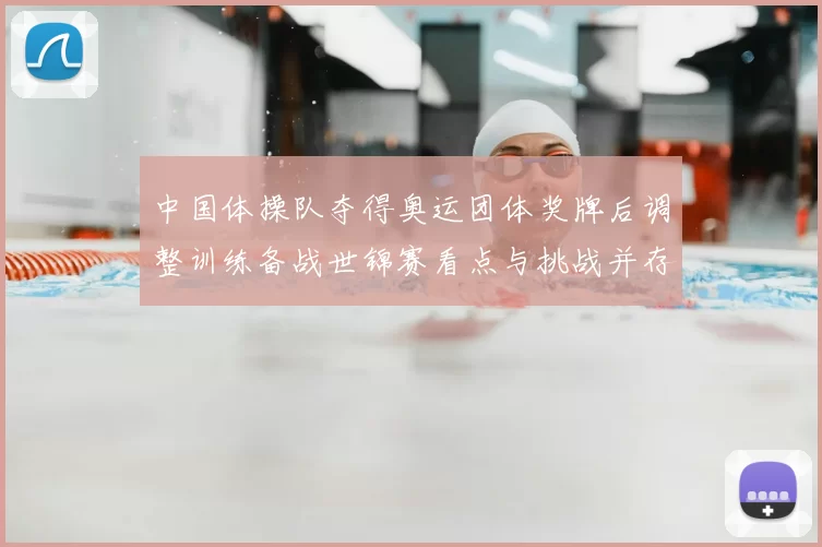 中国体操队夺得奥运团体奖牌后调整训练备战世锦赛看点与挑战并存